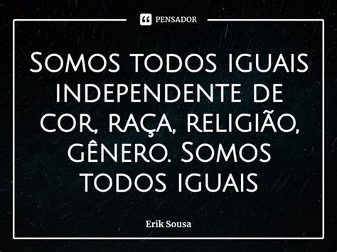 Somos Todos Iguais Independente De Cor Erik Sousa Pensador