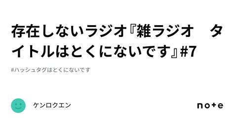 存在しないラジオ『雑ラジオ タイトルはとくにないです』7｜ケンロクエン