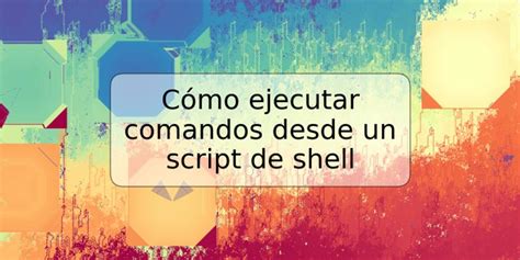 Cómo Ejecutar Comandos Desde Un Script De Shell Trspos