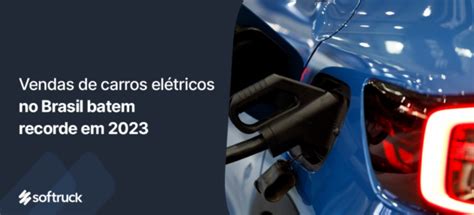 Vendas de carros elétricos no Brasil batem recorde em 2023 Softruck Blog