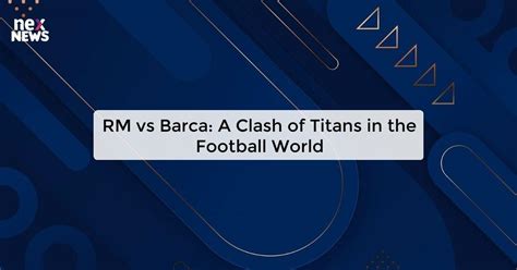 RM vs Barca: The Ultimate Clash of Titans in the Football World