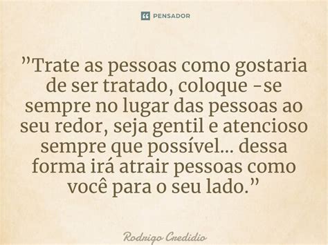 Trate As Pessoas Como Gostaria De Ser Tratado - Trate as pessoas como gostaria de... Rodrigo Credidio - Pensador