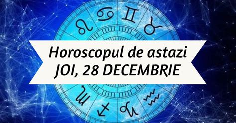 Horoscop Zilnic JOI 28 DECEMBRIE Dorinte Puternice Ies La Iveala