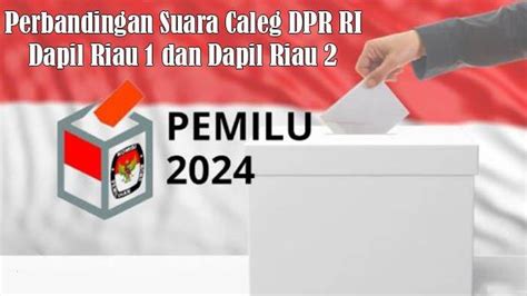 Perbandingan Suara Caleg Dpr Ri Dapil Riau Dan Dapil Riau Sebelum