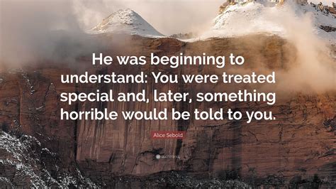 Alice Sebold Quote: “He was beginning to understand: You were treated ...