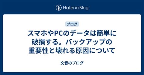 スマホやpcのデータは簡単に破損する。バックアップの重要性と壊れる原因について 文音のブログ