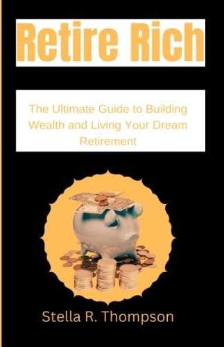 Retire Rich The Ultimate Guide To Building Wealth And Living Your