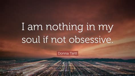 Donna Tartt Quote I Am Nothing In My Soul If Not Obsessive”