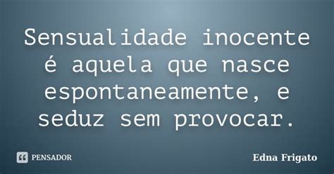 Sensualidade Inocente é Aquela Que Edna Frigato Pensador