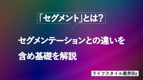 「セグメント」とは？セグメンテーションとの違いを含め基礎を解説 ライフスタイル業界biz