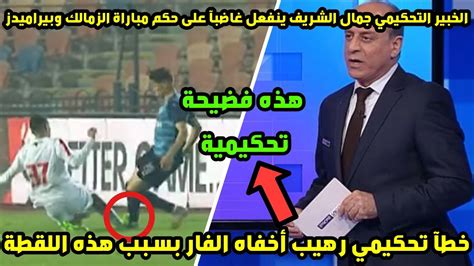 الخبير التحكيمي جمال الشريف يثور غضبآ على حكم مباراة الزمالك وبيراميدز