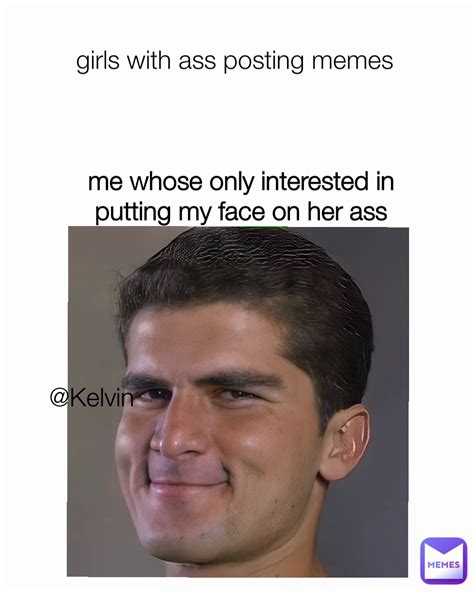 Kelvin Me Whose Only Interested In Putting My Face On Her Ass Girls With Ass Posting Memes