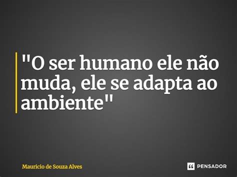 O Ser Humano Ele Não Muda Ele Mauricio De Souza Alves Pensador