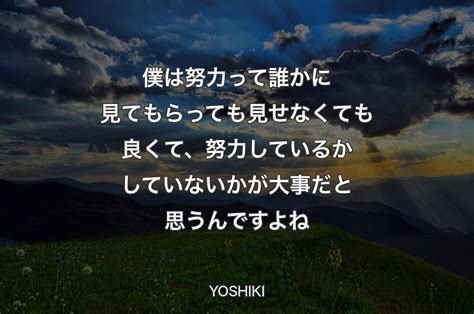 僕は努力って誰かに見てもらっても見せなくても良くて、努力しているかしていないかが大事だと思うんですよね Yoshiki