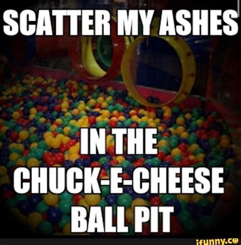 SCATTER MY ASHES IN THE CHUCK-E-CHEESE BALL PIT - iFunny