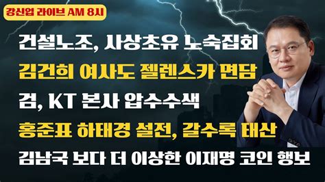 강신업라이브 건설노조 사상초유 노숙집회김건희 여사도 젤렌스카 면담 검 Kt 본사 압수수색홍준표 하태경 설전 갈수록