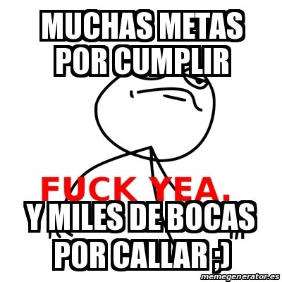 Meme Fuck Yea Muchas Metas Por Cumplir Y Miles De Bocas Por Callar