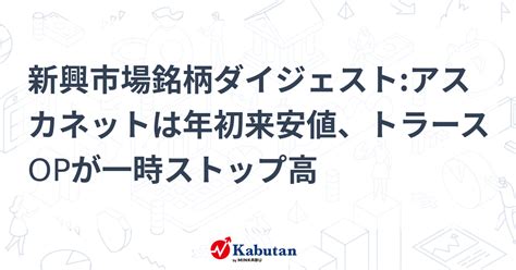 新興市場銘柄ダイジェストアスカネットは年初来安値、トラースopが一時ストップ高 個別株 株探ニュース