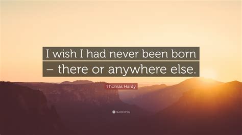 Thomas Hardy Quote I Wish I Had Never Been Born There Or Anywhere