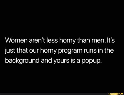 Women Aren T Less Horny Than Men It S Just That Our Horny Program Runs In The Background And