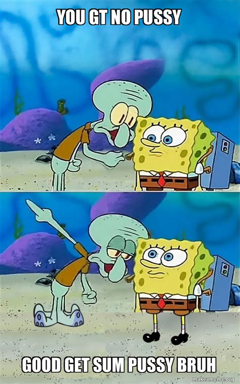 You Gt No Pussy Good Get Sum Pussy Bruh Talk To Spongebob Meme Generator