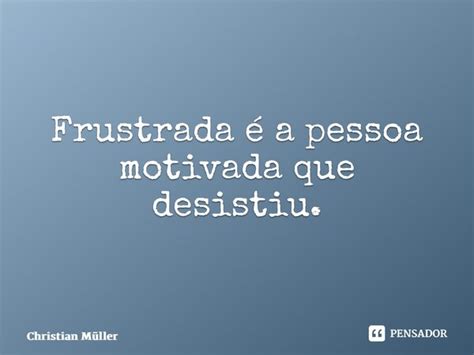O Que É Uma Pessoa Frustrada - ⁠Frustrada é a pessoa motivada que... Christian Müller - Pensador