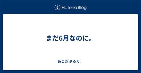 まだ6月なのに。 あこぎぶろぐ。