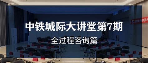 以始为终 价值优先 中铁城际大讲堂“全过程工程咨询篇”培训圆满举办中铁城际规划建设有限公司