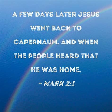 Mark 2:1 A few days later Jesus went back to Capernaum. And when the
