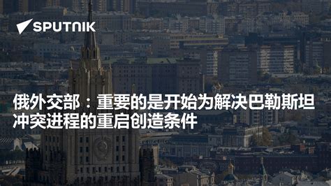 俄外交部：重要的是开始为解决巴勒斯坦冲突进程的重启创造条件 2023年11月9日 俄罗斯卫星通讯社