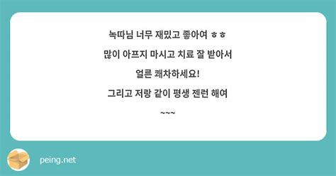 녹따님 너무 재밌고 좋아여 ㅎㅎ 많이 아프지 마시고 치료 잘 받아서 얼른 쾌차하세요 그리고 저랑 Peing 質問箱