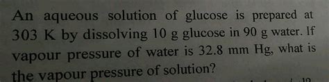 An Aqueous Solution Of Glucose Is Prepared 303 Mathrm K By Dissolving