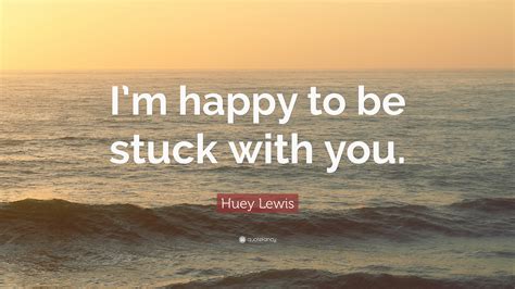 Huey Lewis Quote: “I’m happy to be stuck with you.”