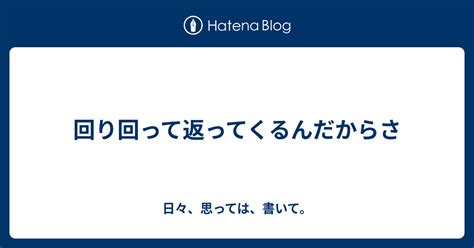 回り回って返ってくるんだからさ 日々、思っては、書いて。