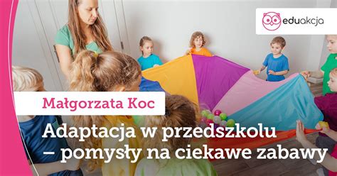 Adaptacja w przedszkolu pomysły na ciekawe zabawy EduAkcja