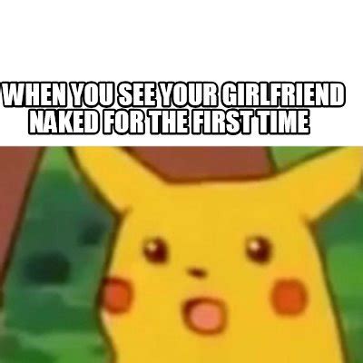 Meme Creator Funny When You See Your Girlfriend Naked For The First