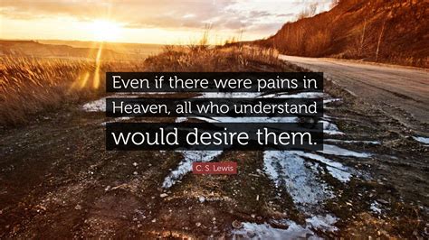 C S Lewis Quote Even If There Were Pains In Heaven All Who