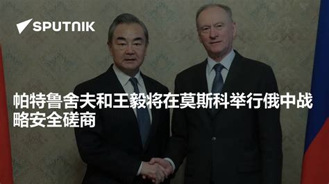 帕特鲁舍夫和王毅将在莫斯科举行俄中战略安全磋商 2023年9月19日 俄罗斯卫星通讯社