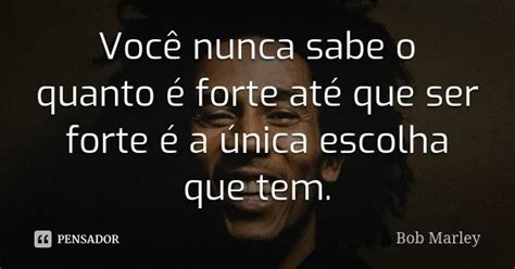 Você Nunca Sabe O Quanto é Forte Até Bob Marley Pensador