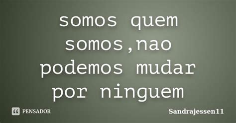 Somos Quem Somos Nao Podemos Mudar Por Sandrajessen11 Pensador