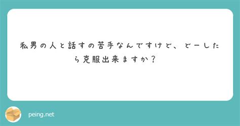 私男の人と話すの苦手なんですけど、どーしたら克服出来ますか？😢 Peing 質問箱