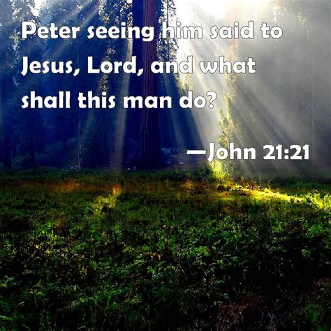 John 21:21 Peter seeing him said to Jesus, Lord, and what shall this man do?