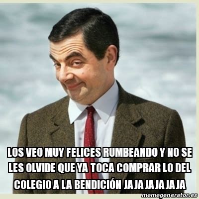 Meme Mr Bean Los Veo Muy Felices Rumbeando Y No Se Les Olvide Que Ya