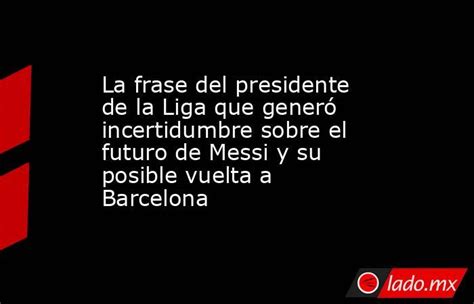 La Frase Del Presidente De La Liga Que Generó Incertidumbre Sobre El Futuro De Messi Y Su