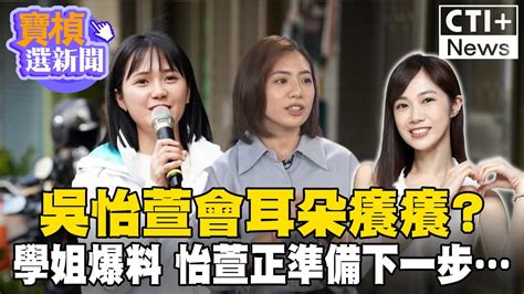 吳怡萱會耳朵癢癢 學姐爆料 怡萱正準備下一步 寶楨選新聞 Ctiplus Ctiplusnews Youtube