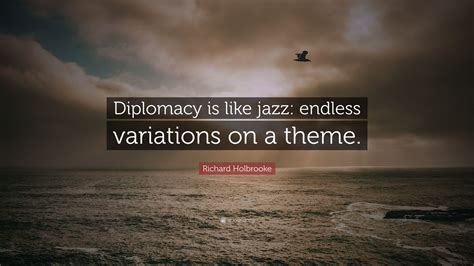 Richard Holbrooke Quote: “Diplomacy is like jazz: endless variations on ...