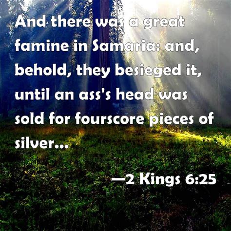 2 Kings 6:25 And there was a great famine in Samaria: and, behold, they ...