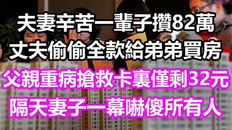 夫妻辛苦一輩子攢82萬，丈夫偷偷全款給弟弟買房，妻子父親重病急需搶救，卡裏僅剩32元，隔天妻子一幕嚇傻所有人淺談人生民間故事為人處世