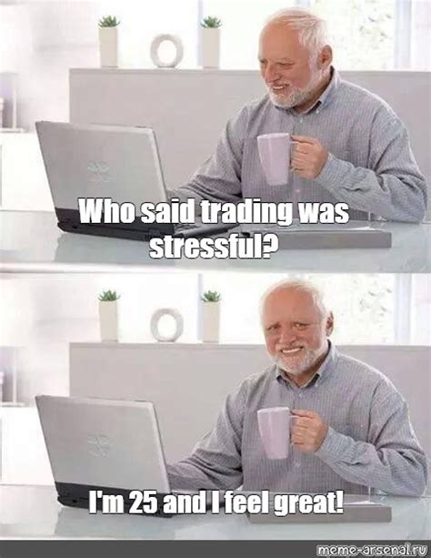 Meme Who Said Trading Was Stressful Im 25 And I Feel Great All