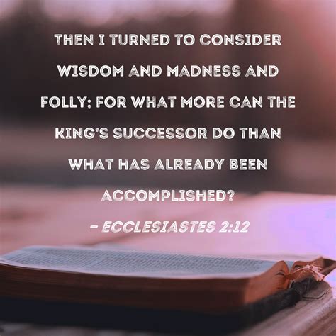 Ecclesiastes 2:12 Then I turned to consider wisdom and madness and